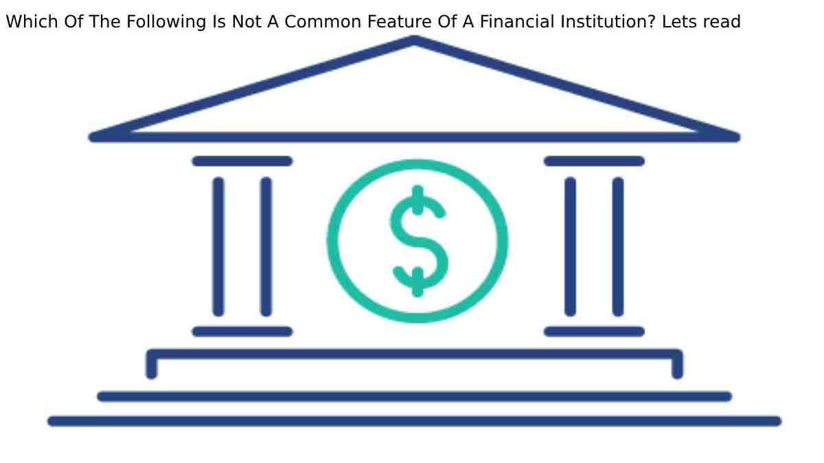 Not A Common Feature Of A Financial Institution? Lets read